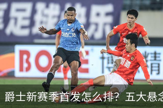 爵士新赛季首发怎么排？五大悬念待解