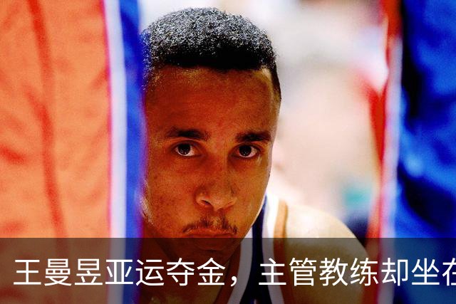 王曼昱亚运夺金，主管教练却坐在看台！这半年他只做了一件事