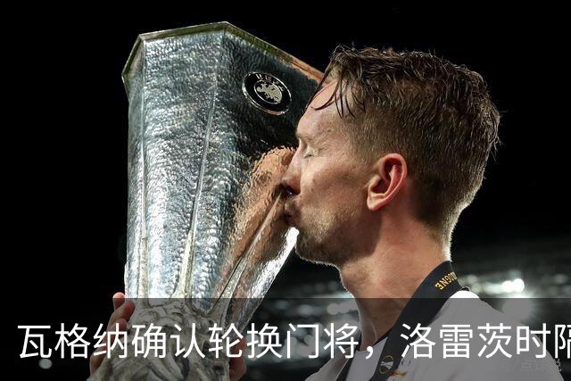 瓦格纳确认轮换门将，洛雷茨时隔80天首发迎战凯泽斯劳滕