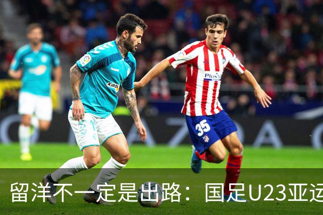 留洋不一定是出路：国足U23亚运会表现引发的思考