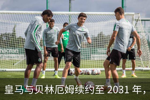 皇马与贝林厄姆续约至 2031 年，贝林厄姆成为皇马未来10年的建队基石