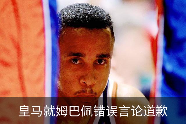 皇马就姆巴佩错误言论道歉