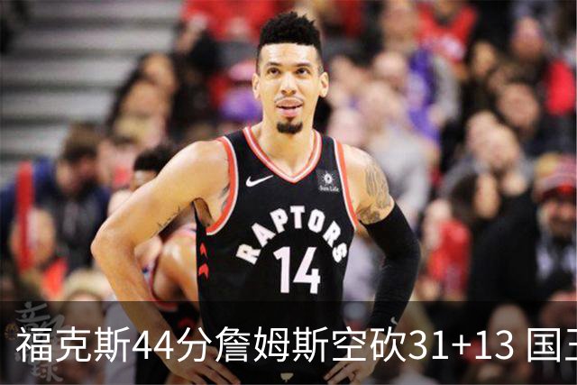 福克斯44分詹姆斯空砍31+13 国王力克湖人