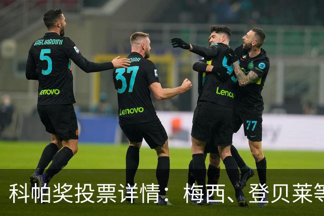 科帕奖投票详情：梅西、登贝莱等15人首选亚马尔，C罗未投票
