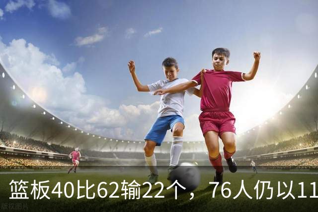 篮板40比62输22个，76人仍以11分优势拿下雄鹿