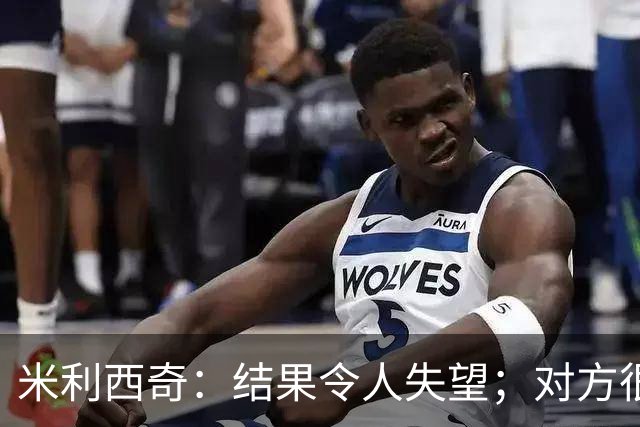 米利西奇：结果令人失望；对方很多倒地，对比赛节奏影响很大