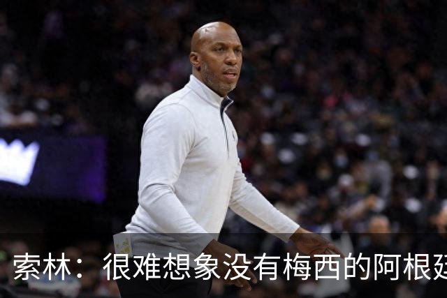 索林：很难想象没有梅西的阿根廷队，我们必须感谢他