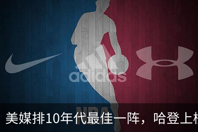美媒排10年代最佳一阵，哈登上榜引争议，詹库杜无悬念