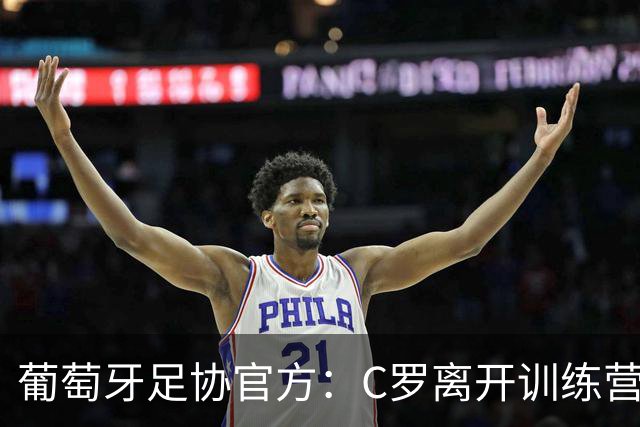 葡萄牙足协官方：C罗离开训练营，全队将专注备战接下来的比赛