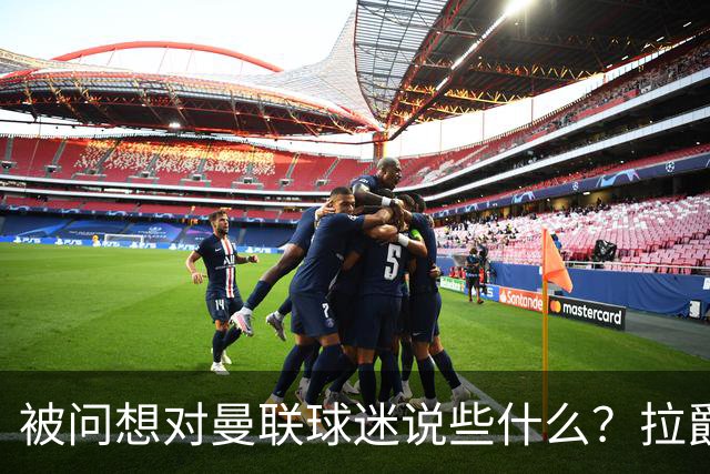 被问想对曼联球迷说些什么？拉爵：我今天来是谈二氧化碳和碳捕获的；卡里克：看到有像莱西这样的球员如此投入真是太棒了