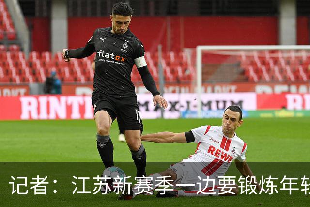 记者：江苏新赛季一边要锻炼年轻队员 一边还要全力冲击季后赛