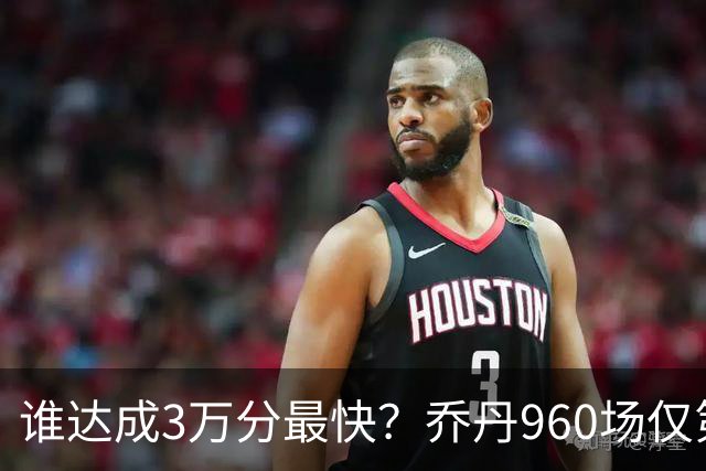 谁达成3万分最快？乔丹960场仅第二，科比1180场不进前五，第一是谁？