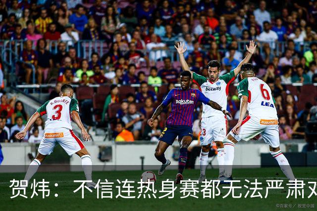 贺炜：不信连热身赛都无法严肃对待的人 能够打好真正战斗