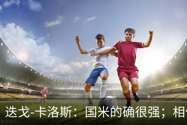 迭戈-卡洛斯：国米的确很强；相信帕尔马会踢出好赛季