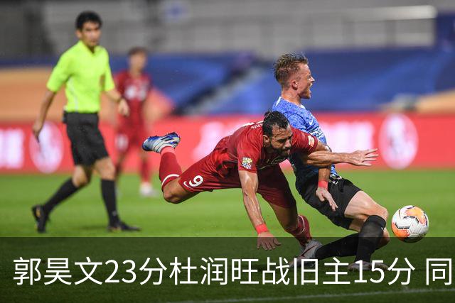 郭昊文23分杜润旺战旧主15分 同曦主场1分险胜广东