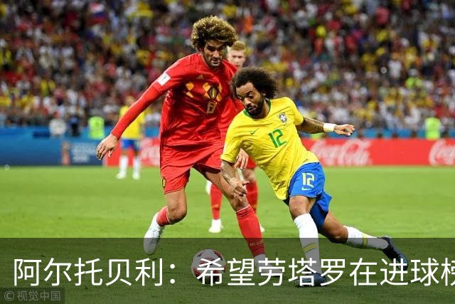 阿尔托贝利：希望劳塔罗在进球榜超越我，皮奥是一名出色的射手