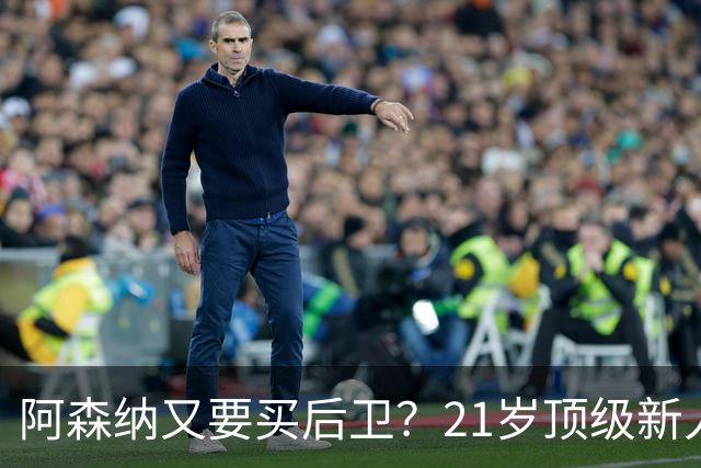 阿森纳又要买后卫？21岁顶级新人，不过要问皇马“答不答应”