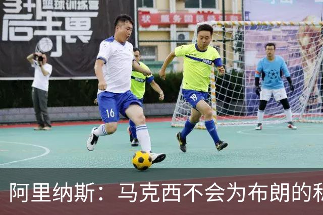 阿里纳斯：马克西不会为布朗的私人恩怨让路