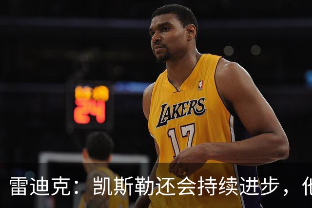 雷迪克：凯斯勒还会持续进步，他能成为优质球星
