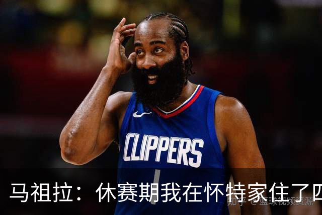 马祖拉：休赛期我在怀特家住了四天帮他带孩子 这能更好了解他们