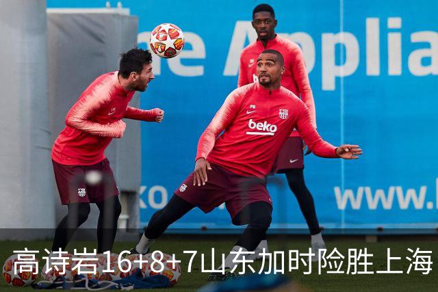 高诗岩16+8+7山东加时险胜上海 王哲林20+17