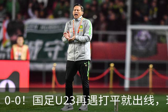0-0！国足U23再遇打平就出线，球员使用上遭质疑，数据上差太大