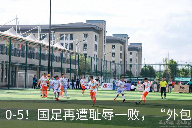 0-5！国足再遭耻辱一败，“外包式足球”，可行吗？