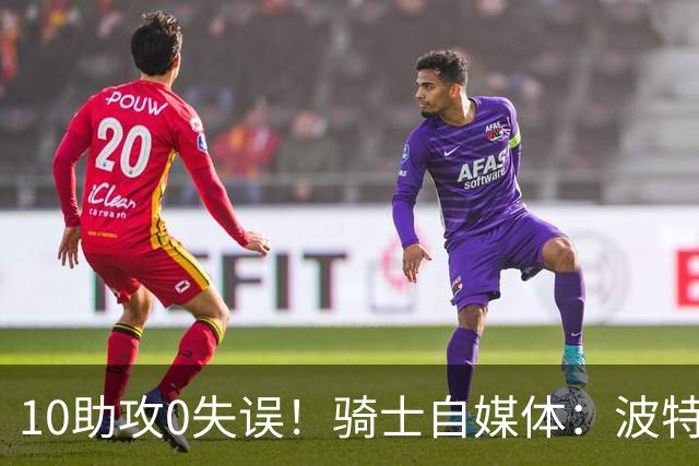 10助攻0失误！骑士自媒体：波特的防守和组织是第二阵容最需要的