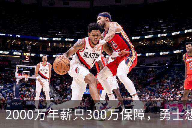 2000万年薪只300万保障，勇士想拿波津合同做交易