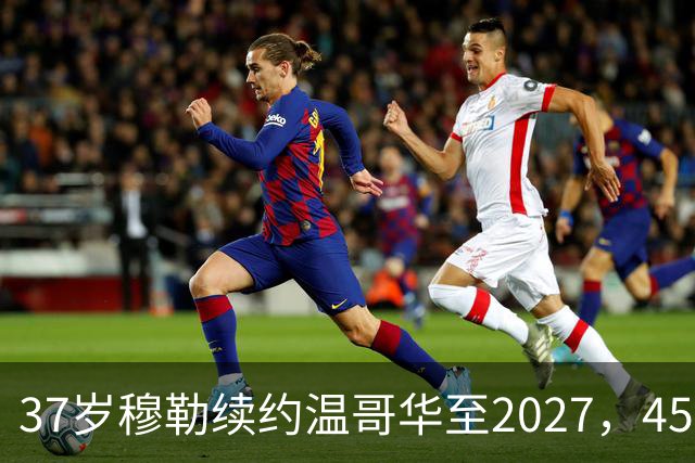 37岁穆勒续约温哥华至2027，45场造31球