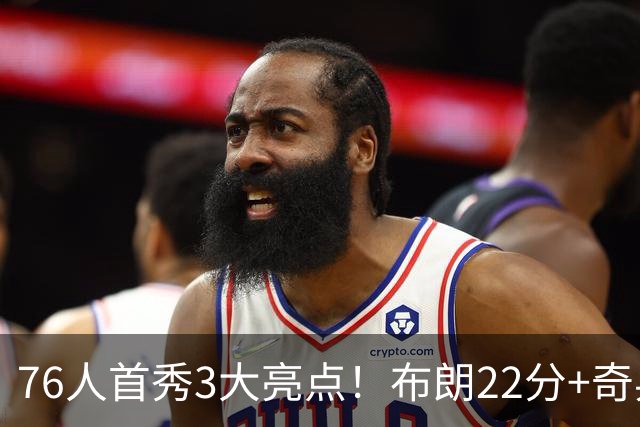 76人首秀3大亮点！布朗22分+奇兵轰两双，三大核心休战仍狂胜23分