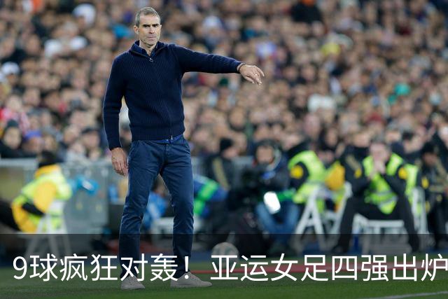 9球疯狂对轰！亚运女足四强出炉，亚洲女足顶尖较量全是东亚队伍