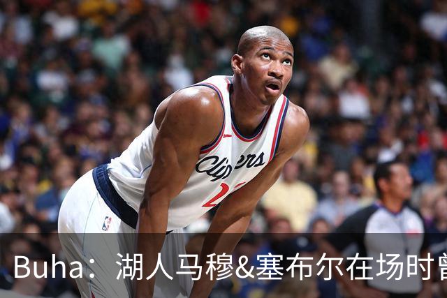 Buha：湖人马穆&塞布尔在场时曾摆3-2联防 他们连续3场断帽超18次