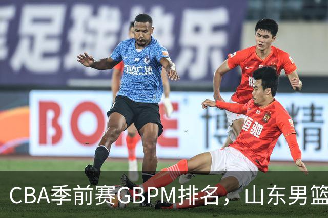 CBA季前赛GBPM排名，山东男篮一人上红榜，四人上黑榜