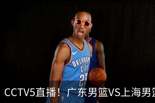 CCTV5直播！广东男篮VS上海男篮，赛前带来广东弗格、徐杰、胡明轩以及上海张镇麟的最新消息