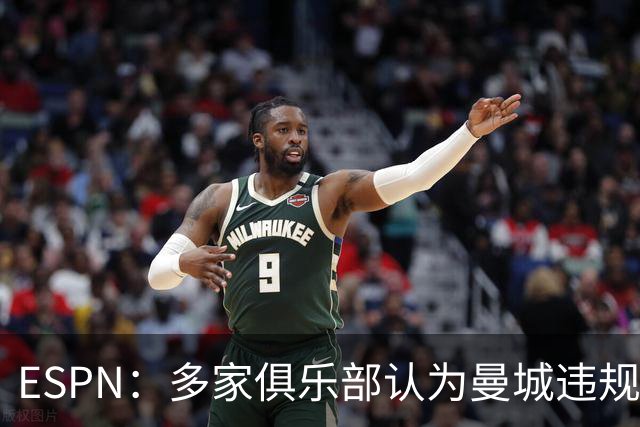 ESPN：多家俱乐部认为曼城违规导致他们损失了大量收入，准备索赔