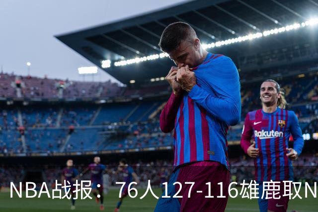 NBA战报：76人127-116雄鹿取NBA3连胜，恩比德28+11+10