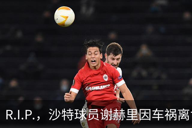 R.I.P.，沙特球员谢赫里因车祸离世，年仅19岁