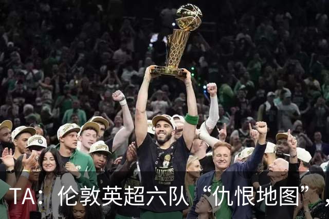 TA：伦敦英超六队“仇恨地图”，各队头号死敌是谁？