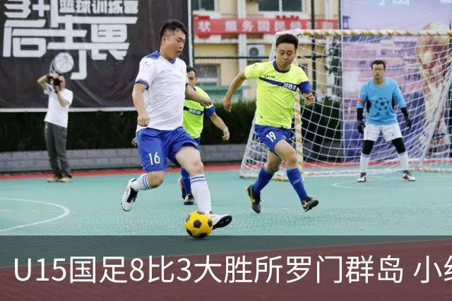 U15国足8比3大胜所罗门群岛 小组第二晋级世界杯第二层级