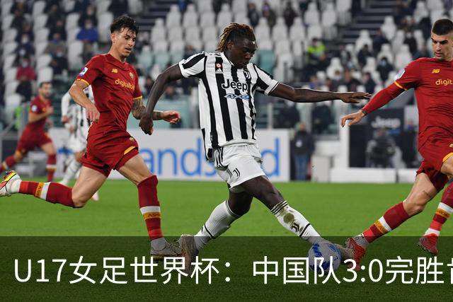 U17女足世界杯：中国队3:0完胜肯尼亚迎开门红